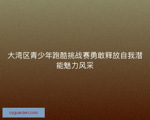 大湾区青少年跑酷挑战赛勇敢释放自我潜能魅力风采