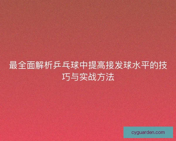 最全面解析乒乓球中提高接发球水平的技巧与实战方法