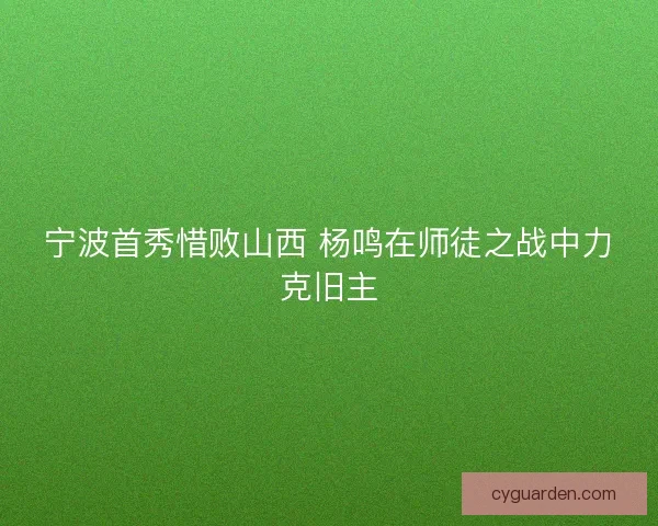 宁波首秀惜败山西 杨鸣在师徒之战中力克旧主