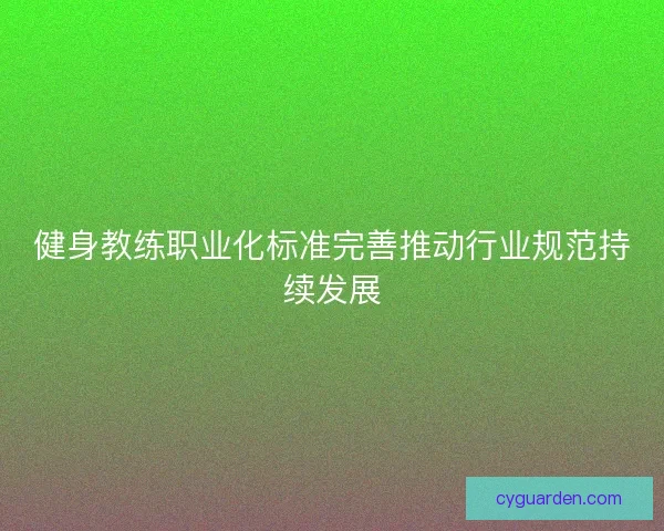 健身教练职业化标准完善推动行业规范持续发展