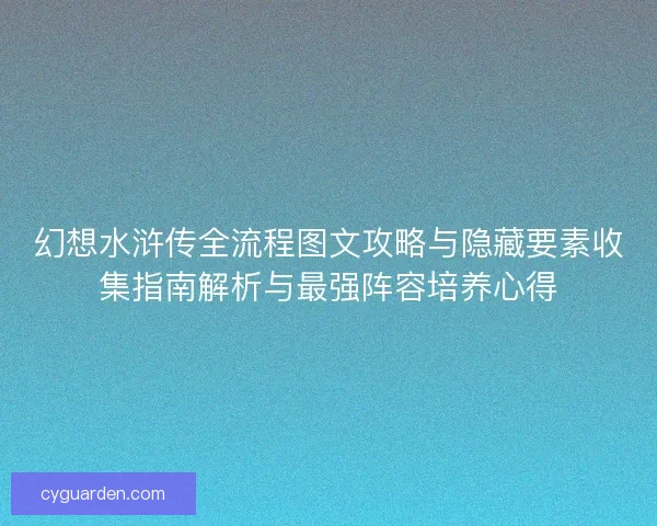 幻想水浒传全流程图文攻略与隐藏要素收集指南解析与最强阵容培养心得