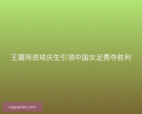 王霜用进球庆生引领中国女足勇夺胜利