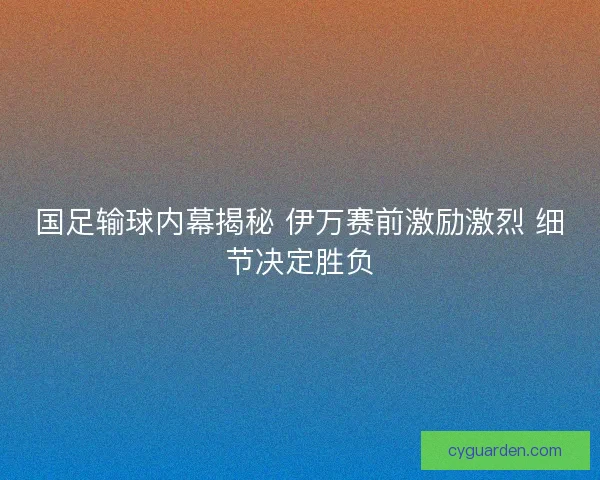 国足输球内幕揭秘 伊万赛前激励激烈 细节决定胜负